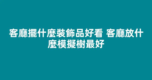 客廳擺什麼裝飾品好看 客廳放什麼模擬樹最好